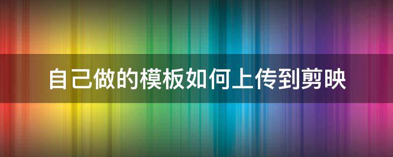 剪映怎么上传自己模板 自己做的模板如何上传到剪映