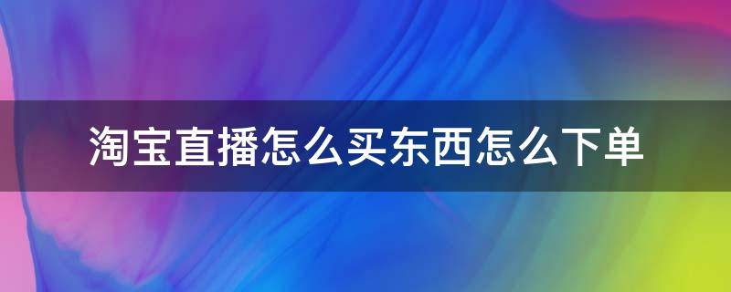 淘宝直播怎么买东西怎么下单 怎样在点淘直播间下单买东西