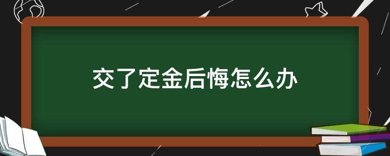 交了定金后悔怎么办 交了定金后反悔怎么办