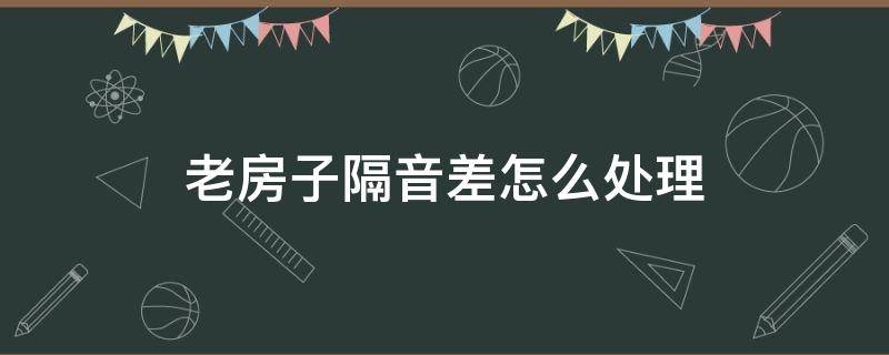 老房子隔音差怎么处理 老房子隔音差 装修处理