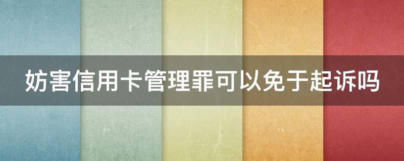 妨害信用卡管理罪可以免于起诉吗（妨害信用卡管理罪可以免于起诉吗）