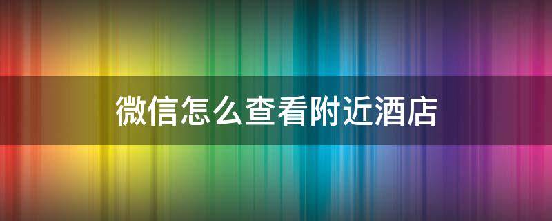 微信怎么查看附近酒店 微信怎么看附近宾馆