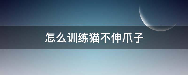 怎么训练猫不伸爪子 怎么教猫猫不伸爪子