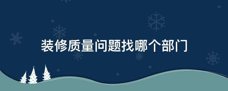 装修质量问题找哪个部门（房子装修质量问题找哪个部门）