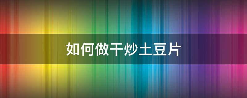 如何做干炒土豆片 如何做干煸土豆片