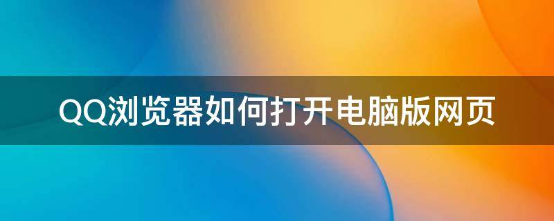 qq浏览器怎么浏览电脑网页 QQ浏览器如何打开电脑版网页