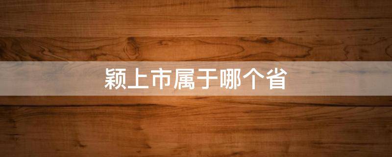 颖上市属于哪个省 安徽省颖上市