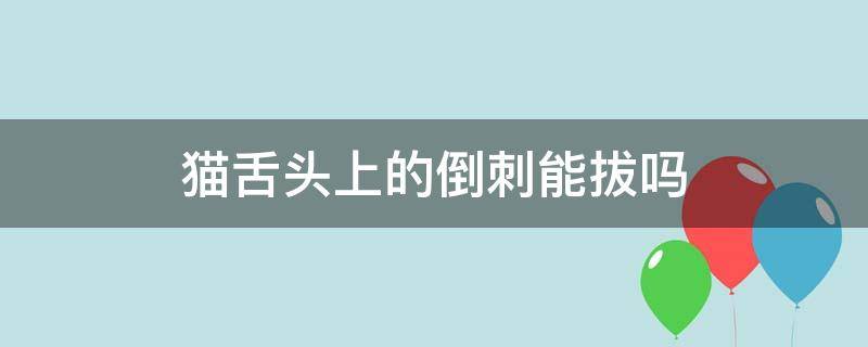 猫舌头上的倒刺能拔吗（猫舌头的倒刺可以拔吗）