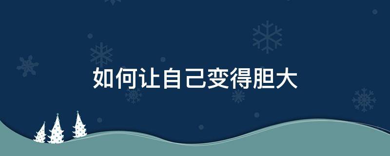 如何让自己变得胆大 如何让自己变得胆大敢说话