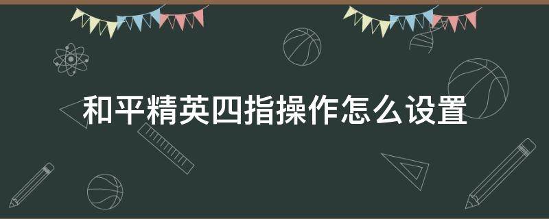 和平精英四指操作怎么设置 和平精英四指操作怎么设置图片