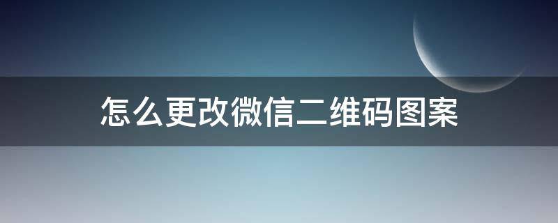 怎么更改微信二维码图案（怎么更改微信二维码图形）
