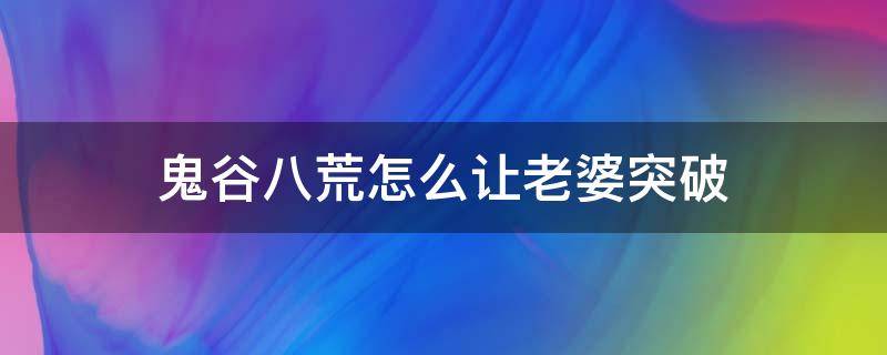 鬼谷八荒怎么让老婆突破（鬼谷八荒怎么让老婆突破化神）