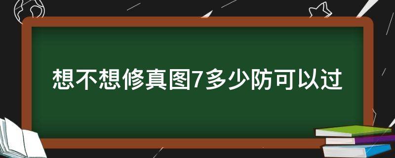 想不想修真图7多少防可以过（想不想修真多少防御过图7）