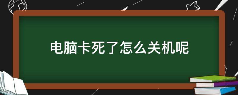 电脑卡死了怎么关机呢 电脑卡了 怎么关机