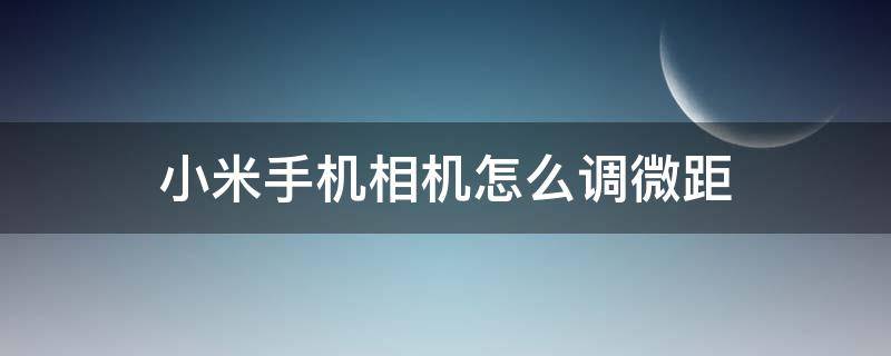 小米手机相机怎么调微距（小米手机相机怎么调微距拍摄）