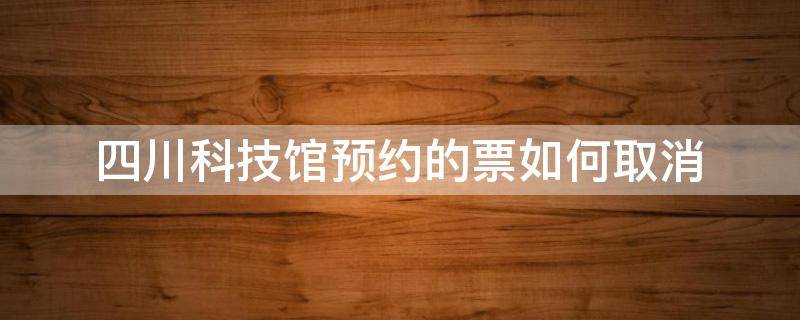 四川科技馆预约的票如何取消 四川科技馆预约的票如何取消?