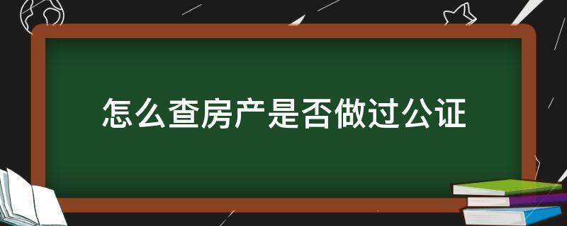 怎么查房产是否做过公证（公证处可以查房产信息吗）