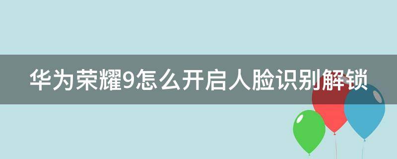 华为荣耀9怎么开启人脸识别解锁 华为荣耀9人脸识别怎么设置