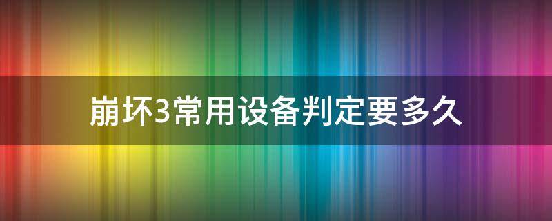 崩坏3常用设备判定要多久 崩三常用设备怎么判定