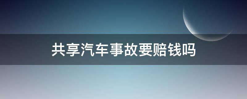 共享汽车事故要赔钱吗（共享汽车出了交通事故赔偿怎么办）