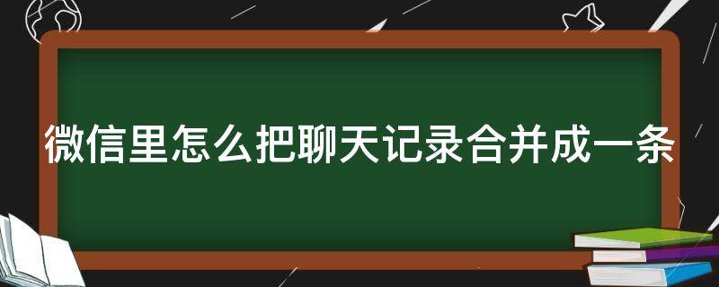 微信里怎么把聊天记录合并成一条（微信怎么把聊天记录合在一起）