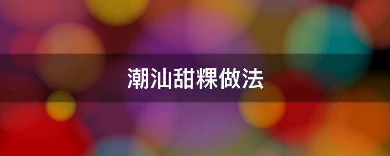 潮汕甜粿做法 潮汕甜粿做法的步骤
