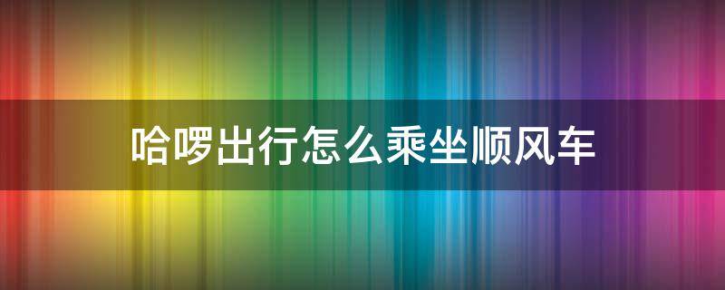 哈啰出行怎么乘坐顺风车（哈啰出行怎么弄顺风车）