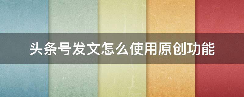 头条号发文怎么使用功能（头条号的功能）