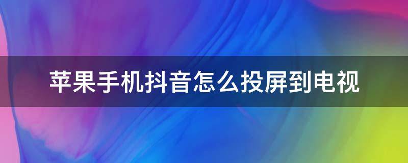 苹果手机抖音怎么投屏到电视 苹果手机抖音怎么投屏到电视上播放?