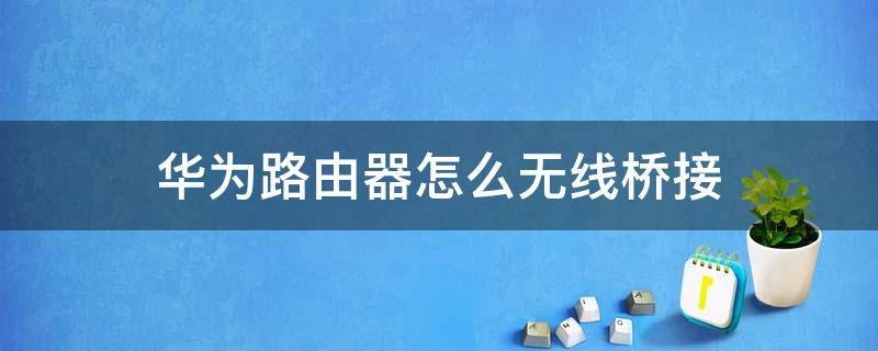 华为路由器怎么无线桥接 华为路由器怎么无线桥接别的路由器