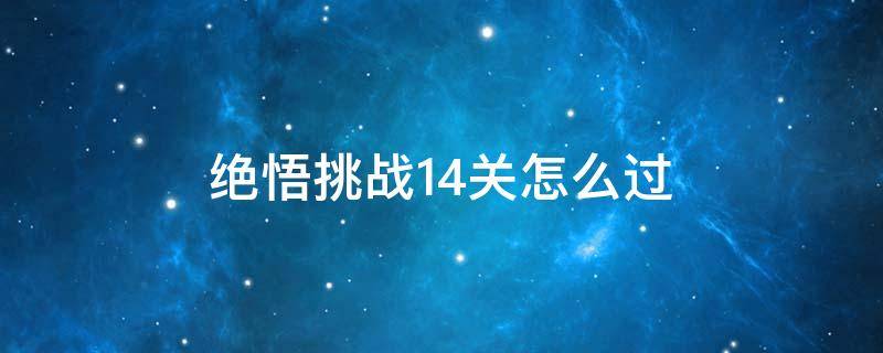 绝悟挑战14关怎么过 绝悟挑战15关