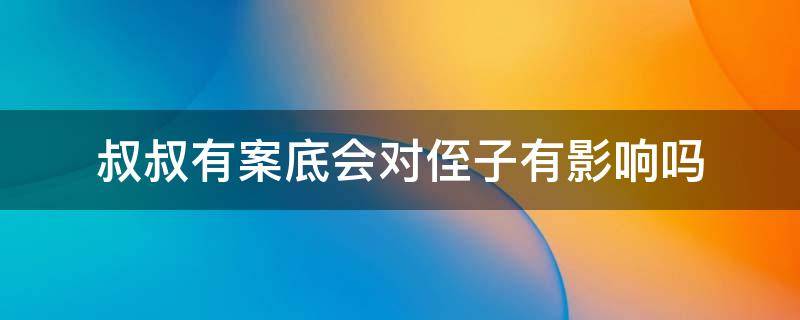 叔叔有案底会对侄子有影响吗（叔叔有案底会对侄子有影响吗?可以报公检法明）