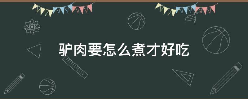 驴肉要怎么煮才好吃 驴肉怎样煮才好吃