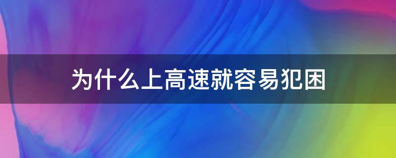 为什么上高速就容易犯困 为什么一上高速就犯困