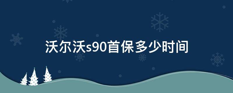 沃尔沃s90首保多少时间 沃尔沃s90质保时间