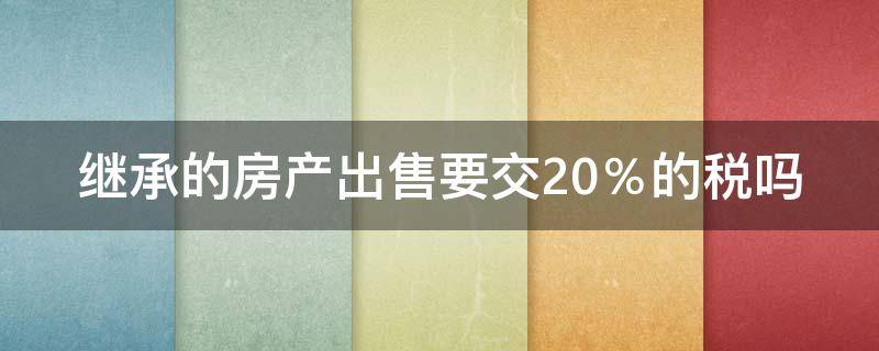 继承的房产出售要交20％的税吗 继承房产出售20%的税怎么算