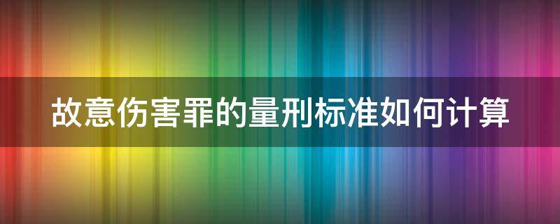 故意伤害罪的量刑标准如何计算 故意伤害罪的量刑标准如何计算