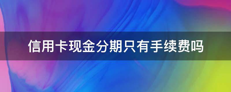 信用卡现金分期只有手续费吗(现金分期的手续费每期都付吗)