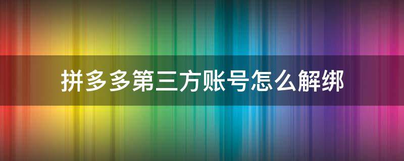 拼多多第三方账号怎么解绑（拼多多第三方账号怎么解绑微信）