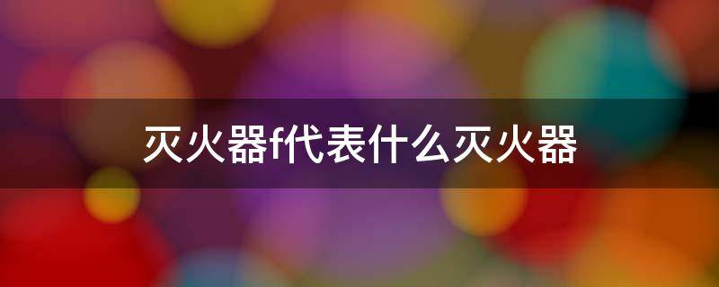 灭火器f代表什么灭火器 f类火灾用什么灭火器