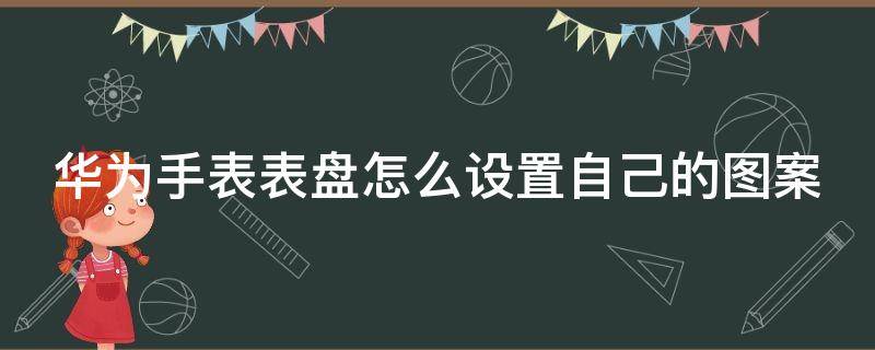 华为手表表盘怎么设置自己的图案（华为手表表盘怎么购买）