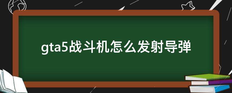 gta5战斗机怎么发射导弹（gta5战斗机怎么发射导弹?）