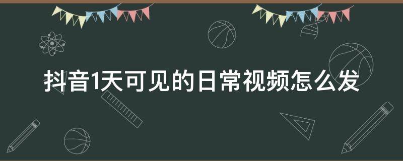 抖音1天可见的日常视频怎么发（抖音怎么发视频不是日常一天可见）