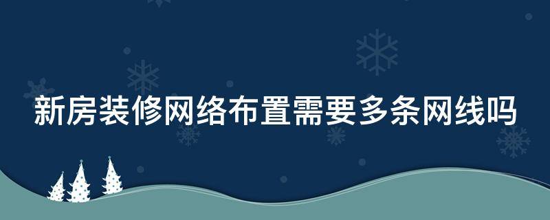 新房装修网络布置需要多条网线吗 新房装修网络布置需要多条网线吗视频