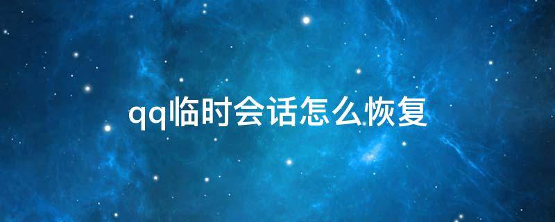 qq临时会话怎么恢复 qq临时会话怎么恢复聊天记录