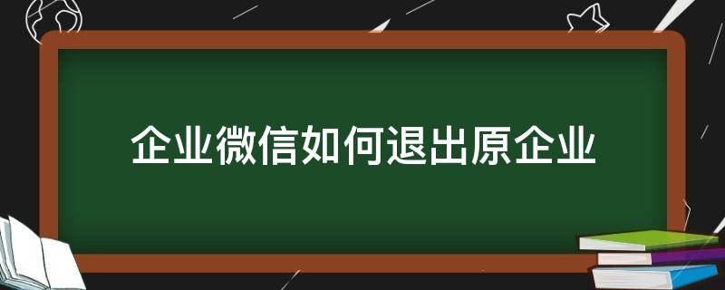 企业微信如何退出原企业（微信里面的企业微信怎么退出企业）