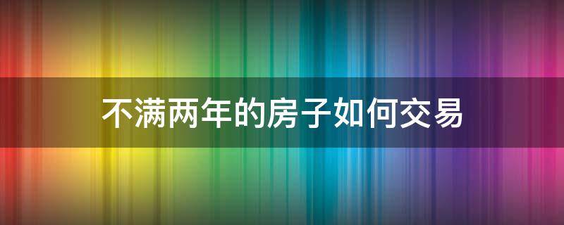 不满两年的房子如何交易 不满两年的房子怎么交易