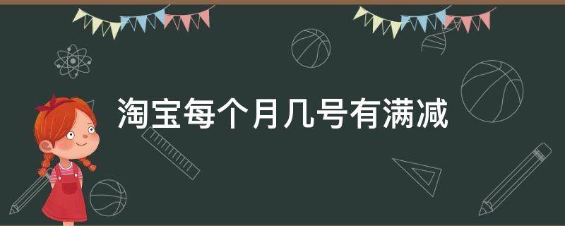 淘宝每个月几号有满减（淘宝网满减是每个月的几号）