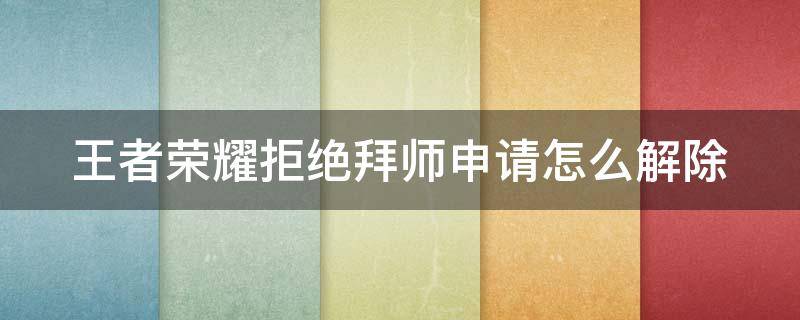 王者荣耀拒绝拜师申请怎么解除 王者荣耀拒绝拜师申请怎么解除视频