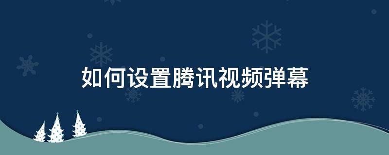 如何设置腾讯视频弹幕 腾讯视频弹幕怎么设置开启